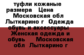 туфли кожаные 38 размера › Цена ­ 3 500 - Московская обл., Лыткарино г. Одежда, обувь и аксессуары » Женская одежда и обувь   . Московская обл.,Лыткарино г.